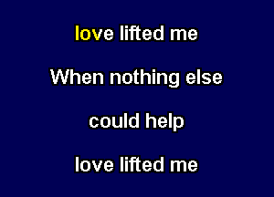 love lifted me

When nothing else

could help

love lifted me