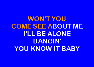 WON'T YOU
COME SEE ABOUT ME
I'LL BE ALONE
DANCIN'

YOU KNOW IT BABY