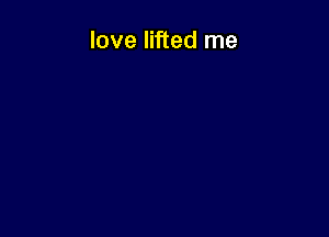 love lifted me