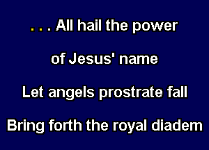 . . . All hail the power
of Jesus' name
Let angels prostrate fall

Bring forth the royal diadem