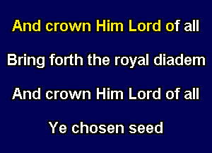 And crown Him Lord of all
Bring forth the royal diadem
And crown Him Lord of all

Ye chosen seed