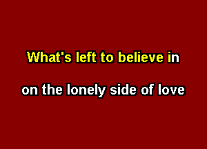 What's left to believe in

on the lonely side of love