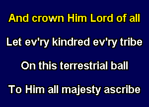 And crown Him Lord of all
Let ev'ry kindred ev'ry tribe
On this terrestrial ball

T0 Him all majesty ascribe