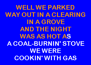 WELLWE PARKED
WAY OUT IN A CLEARING
IN AGROVE
AND THE NIGHT
WAS AS HOT AS
ACOAL-BURNIN' STOVE
WEWERE
COOKIN'WITH GAS