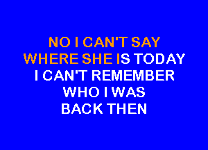 NO I CAN'T SAY
WHERE SHE IS TODAY
ICAN'T REMEMBER
WHO I WAS
BACKTHEN