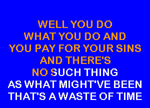 WELL YOU DO
WHAT YOU DO AND
YOU PAY FOR YOUR SINS
AND THERE'S
N0 SUCH THING
AS WHAT MIGHT'VE BEEN
THAT'S A WASTE OF TIME