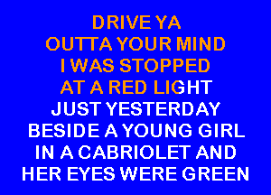 DRIVE YA
OUTI'A YOUR MIND
IWAS STOPPED
AT A RED LIGHT
J UST YESTERDAY
BESIDEAYOUNG GIRL
IN A CABRIOLET AND
HER EYES WERE GREEN