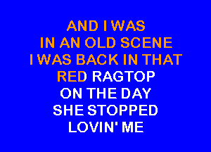 AND IWAS
IN AN OLD SCENE
IWAS BACK IN THAT

RED RAGTOP
ON THE DAY
SHE STOPPED
LOVIN' ME