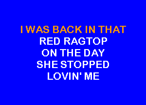 IWAS BACK IN THAT
RED RAGTOP

ON THE DAY
SHESTOPPED
LOVIN' ME
