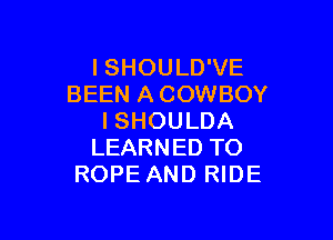 ISHOULD'VE
BEEN A COWBOY

I SHOULDA
LEARNED TO
ROPE AND RIDE