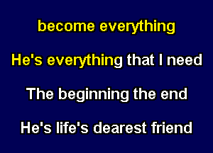 become everything
He's everything that I need
The beginning the end

He's life's dearest friend