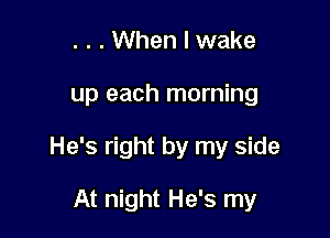 . . . When I wake
up each morning

He's right by my side

At night He's my