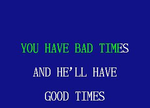 YOU HAVE BAD TIMES
AND HELL HAVE
GOOD TIMES