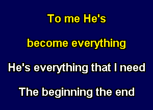 To me He's

become everything

He's everything that I need

The beginning the end