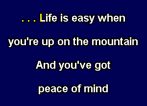 . . . Life is easy when
you're up on the mountain

And you've got

peace of mind