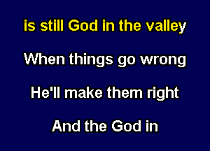 is still God in the valley

When things go wrong

He'll make them right

And the God in