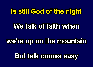 is still God of the night

We talk of faith when

we're up on the mountain

But talk comes easy