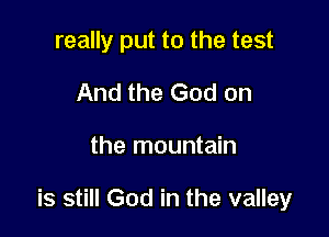 really put to the test
And the God on

the mountain

is still God in the valley