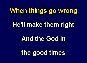 When things go wrong

He'll make them right
And the God in

the good times