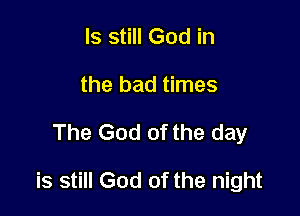 ls still God in
the bad times

The God of the day

is still God of the night