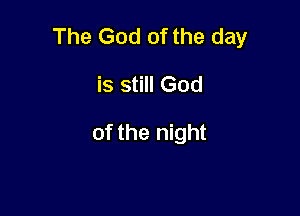 The God of the day

is still God
of the night