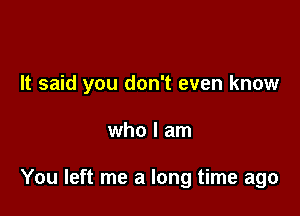 It said you don't even know

who I am

You left me a long time ago