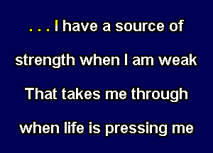 . . . I have a source of
strength when I am weak
That takes me through

when life is pressing me