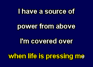 I have a source of
power from above

I'm covered over

when life is pressing me