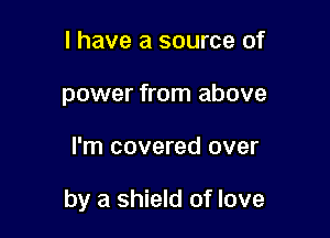l have a source of
power from above

I'm covered over

by a shield of love