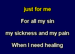 just for me

For all my sin

my sickness and my pain

When I need healing