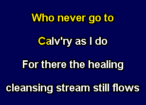 Who never go to

Calv'ry as I do

For there the healing

cleansing stream still flows