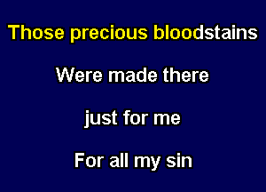Those precious bloodstains
Were made there

just for me

For all my sin