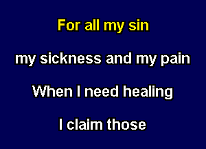 For all my sin

my sickness and my pain

When I need healing

I claim those