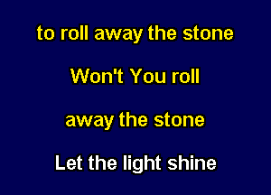 to roll away the stone
Won't You roll

away the stone

Let the light shine