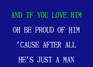 AND IF YOU LOVE HIM
0H BE PROUD OF HIM
TAUSE AFTER ALL
HES JUST A MAN