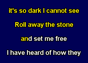 it's so dark I cannot see
Roll away the stone

and set me free

I have heard of how they