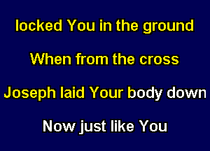 locked You in the ground

When from the cross

Joseph laid Your body down

Now just like You