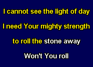 I cannot see the light of day
I need Your mighty strength
to roll the stone away

Won't You roll