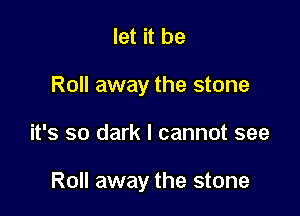 let it be
Roll away the stone

it's so dark I cannot see

Roll away the stone