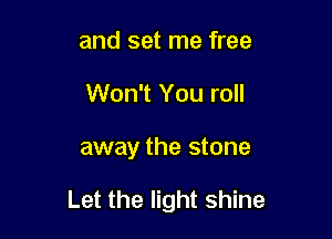 and set me free
Won't You roll

away the stone

Let the light shine