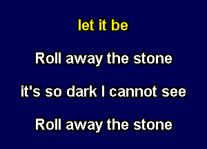 let it be
Roll away the stone

it's so dark I cannot see

Roll away the stone