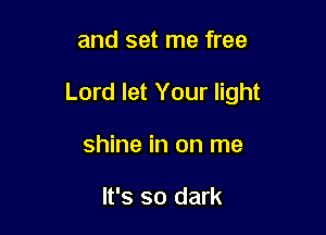 and set me free

Lord let Your light

shine in on me

It's so dark