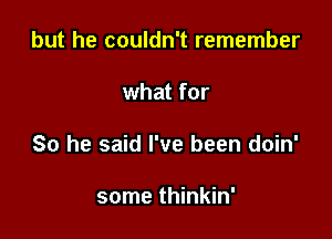 but he couldn't remember

what for

So he said I've been doin'

some thinkin'