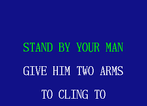 STAND BY YOUR MAN
GIVE HIM TWO ARMS

T0 CLING TO I