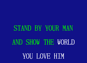 STAND BY YOUR MAN
AND SHOW THE WORLD
YOU LOVE HIM