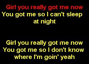 Girl you really got me now
You got me so I can't sleep
at night

Girl you really gotime now
You got me so I don't know
where I'm goin' yeah