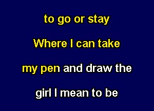 to go or stay

Where I can take
my pen and draw the

girl I mean to be