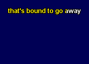 that's bound to go away