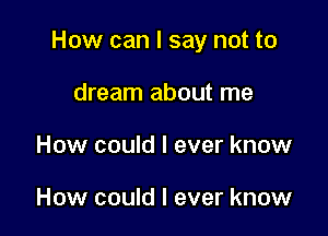 How can I say not to

dream about me
How could I ever know

How could I ever know