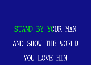 STAND BY YOUR MAN
AND SHOW THE WORLD
YOU LOVE HIM